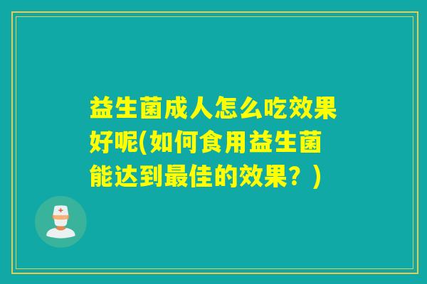 益生菌成人怎么吃效果好呢(如何食用益生菌能达到佳的效果？)