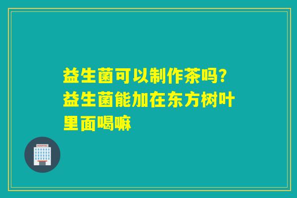 益生菌可以制作茶吗？益生菌能加在东方树叶里面喝嘛