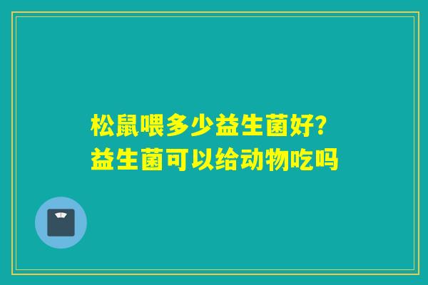 松鼠喂多少益生菌好？益生菌可以给动物吃吗