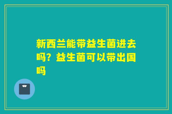新西兰能带益生菌进去吗？益生菌可以带出国吗