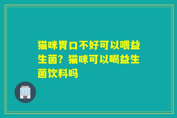 猫咪胃口不好可以喂益生菌？猫咪可以喝益生菌饮料吗
