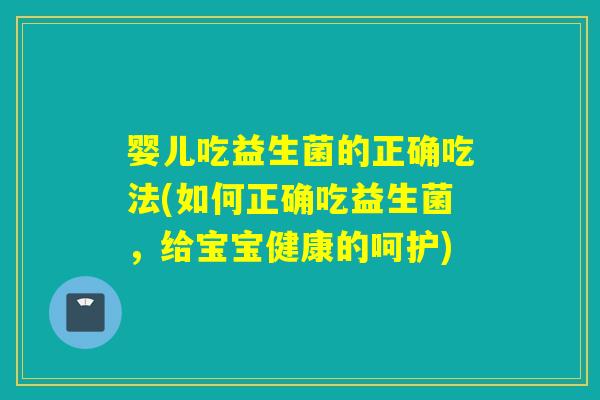 婴儿吃益生菌的正确吃法(如何正确吃益生菌,给宝宝健康的呵护) 婴儿吃益生菌的正确吃法(如何正确吃益生菌,给宝宝健康的呵护)