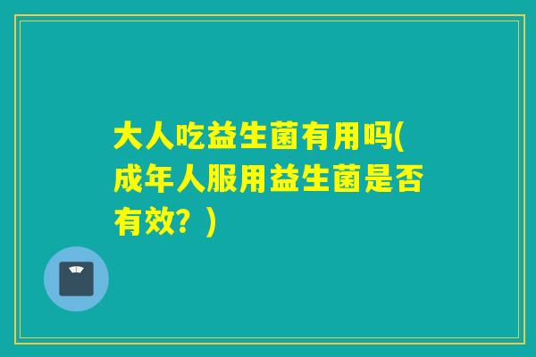 大人吃益生菌有用吗(成年人服用益生菌是否有效?) 大人吃益生菌有用吗(成年人服用益生菌是否有效?)
