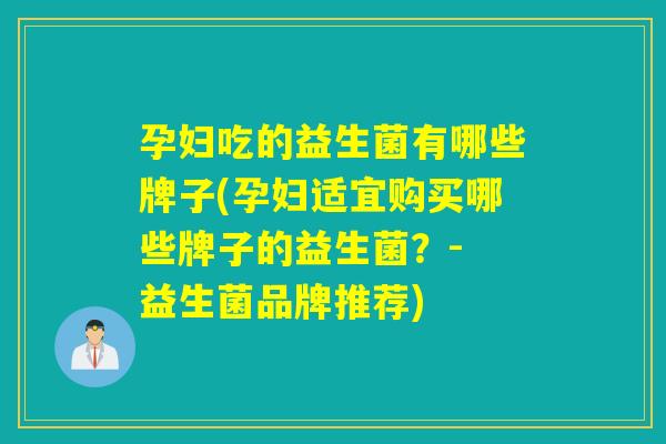 孕妇吃的益生菌有哪些牌子(孕妇适宜购买哪些牌子的益生菌?- 益生菌品牌推荐) 孕妇吃的益生菌有哪些牌子(孕妇适宜购买哪些牌子的益生菌?- 益生菌品牌推荐)