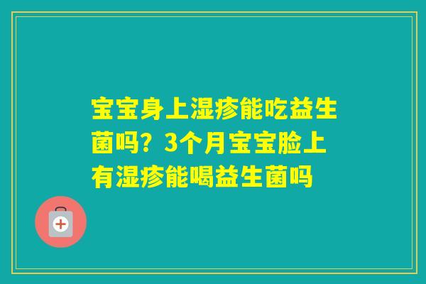 宝宝身上能吃益生菌吗？3个月宝宝脸上有能喝益生菌吗
