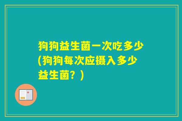 狗狗益生菌一次吃多少(狗狗每次应摄入多少益生菌?) 狗狗益生菌一次吃多少(狗狗每次应摄入多少益生菌?)