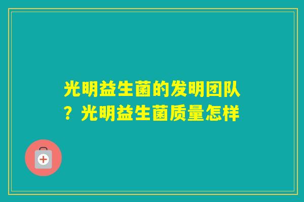 光明益生菌的发明团队？光明益生菌质量怎样