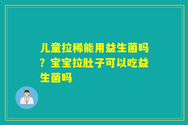 儿童拉稀能用益生菌吗?宝宝拉肚子可以吃益生菌吗 儿童拉稀能用益生菌吗?宝宝拉肚子可以吃益生菌吗