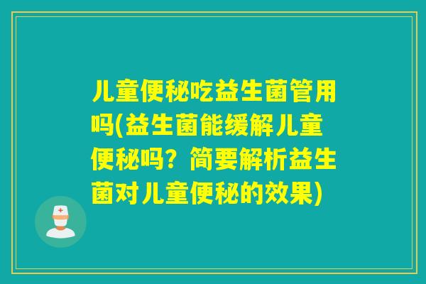 儿童吃益生菌管用吗(益生菌能缓解儿童吗?简要解析益生菌对儿童的效果) 儿童吃益生菌管用吗(益生菌能缓解儿童吗?简要解析益生菌对儿童的效果)