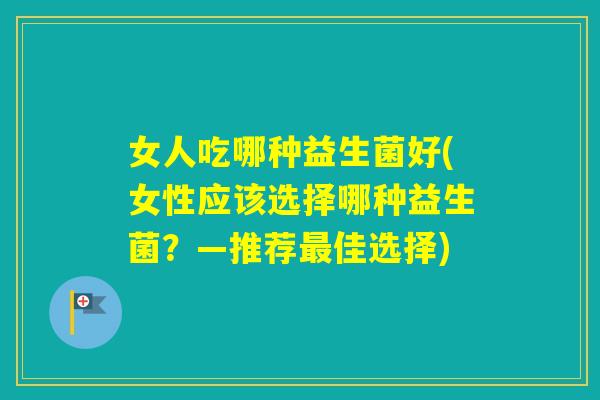 女人吃哪种益生菌好(女性应该选择哪种益生菌？—推荐佳选择)