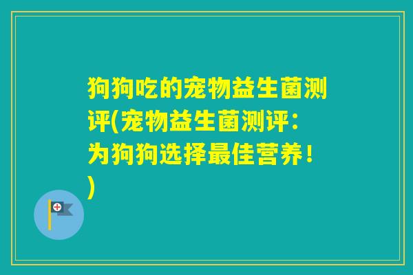 狗狗吃的宠物益生菌测评(宠物益生菌测评：为狗狗选择佳营养！)