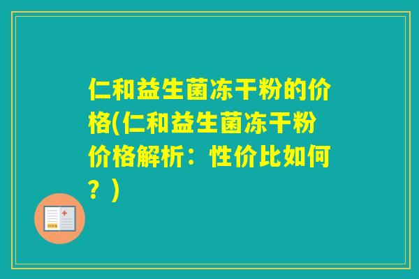 仁和益生菌冻干粉的价格(仁和益生菌冻干粉价格解析：性价比如何？)