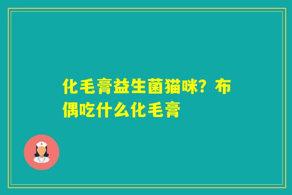 化毛膏益生菌猫咪?布偶吃什么化毛膏 化毛膏益生菌猫咪?布偶吃什么化毛膏