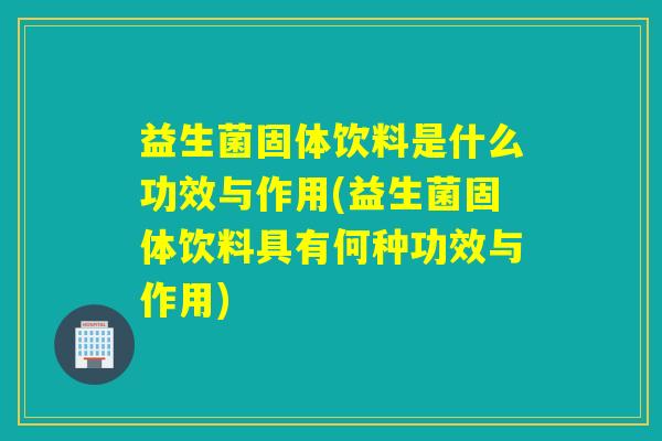 益生菌固体饮料是什么功效与作用(益生菌固体饮料具有何种功效与作用) 益生菌固体饮料是什么功效与作用(益生菌固体饮料具有何种功效与作用)
