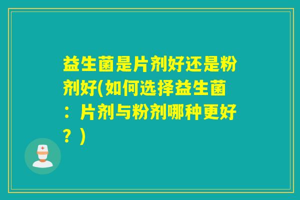 益生菌是片剂好还是粉剂好(如何选择益生菌：片剂与粉剂哪种更好？)