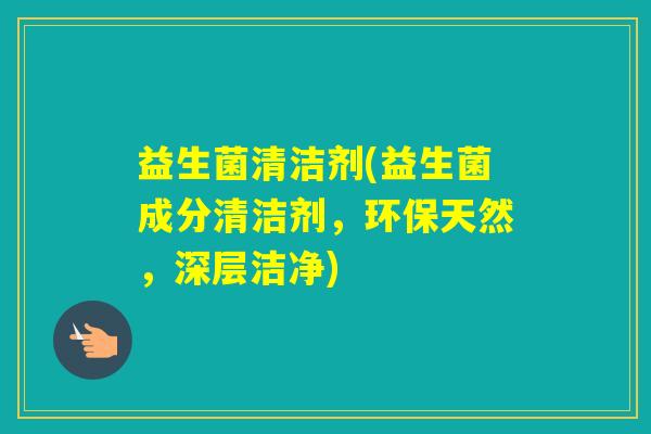 益生菌清洁剂(益生菌成分清洁剂，环保天然，深层洁净)