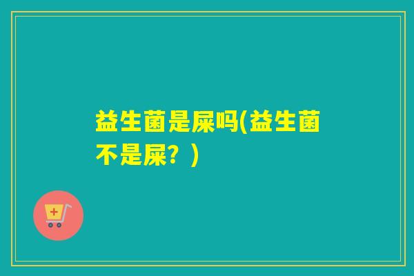 益生菌是屎吗(益生菌不是屎?) 益生菌是屎吗(益生菌不是屎?)
