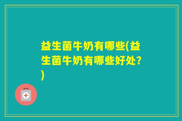 益生菌牛奶有哪些(益生菌牛奶有哪些好处？)