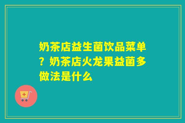 奶茶店益生菌饮品菜单？奶茶店火龙果益菌多做法是什么