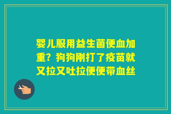 婴儿服用益生菌便加重?狗狗刚打了疫苗就又拉又吐拉便便带丝 婴儿服用益生菌便加重?狗狗刚打了疫苗就又拉又吐拉便便带丝
