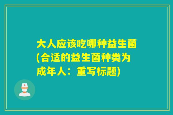 大人应该吃哪种益生菌(合适的益生菌种类为成年人：重写标题)