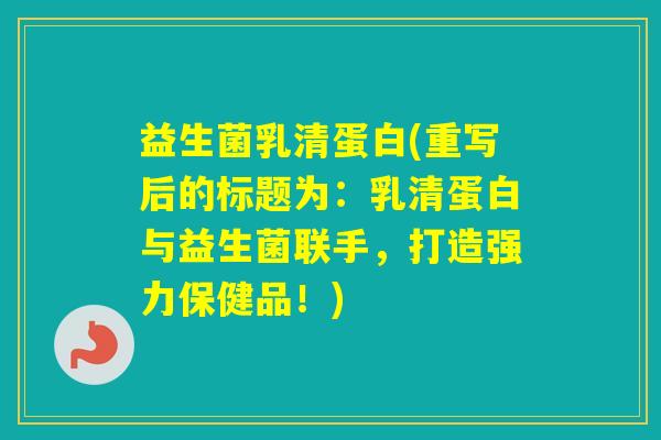 益生菌乳清蛋白(重写后的标题为：乳清蛋白与益生菌联手，打造强力保健品！)