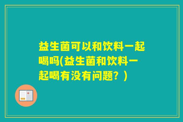 益生菌可以和饮料一起喝吗(益生菌和饮料一起喝有没有问题?) 益生菌可以和饮料一起喝吗(益生菌和饮料一起喝有没有问题?)