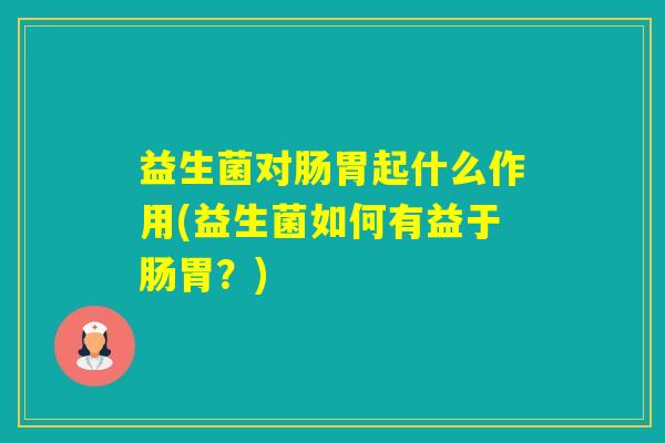 益生菌对肠胃起什么作用(益生菌如何有益于肠胃？)