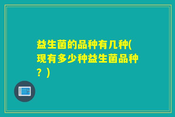 益生菌的品种有几种(现有多少种益生菌品种？)
