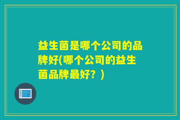益生菌是哪个公司的品牌好(哪个公司的益生菌品牌好？)