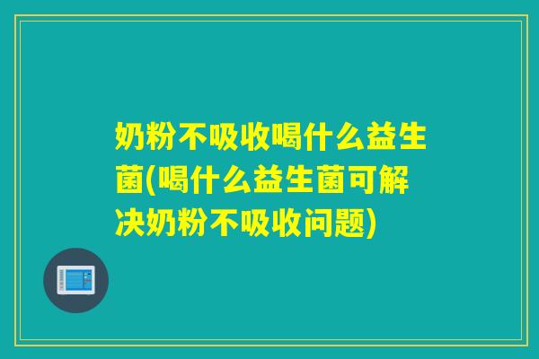 奶粉不吸收喝什么益生菌(喝什么益生菌可解决奶粉不吸收问题)