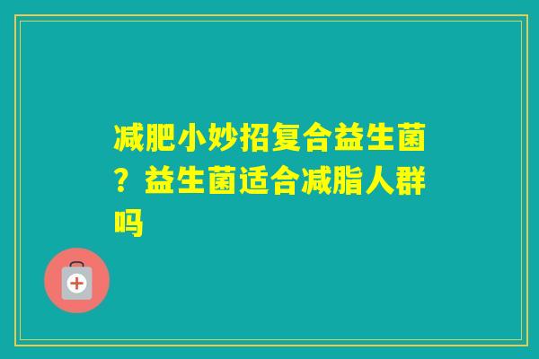小妙招复合益生菌？益生菌适合减脂人群吗