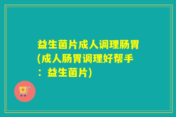 益生菌片成人调理肠胃(成人肠胃调理好帮手：益生菌片)