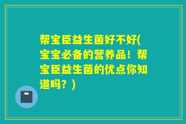 帮宝臣益生菌好不好(宝宝必备的营养品！帮宝臣益生菌的优点你知道吗？)