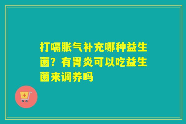 打嗝补充哪种益生菌？有可以吃益生菌来调养吗