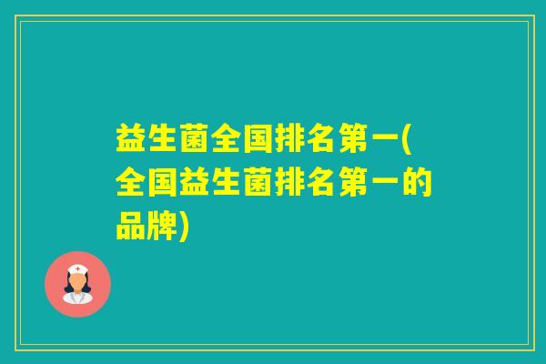 益生菌全国排名第一(全国益生菌排名第一的品牌)