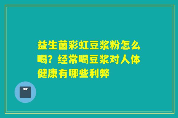 益生菌彩虹豆浆粉怎么喝？经常喝豆浆对人体健康有哪些利弊