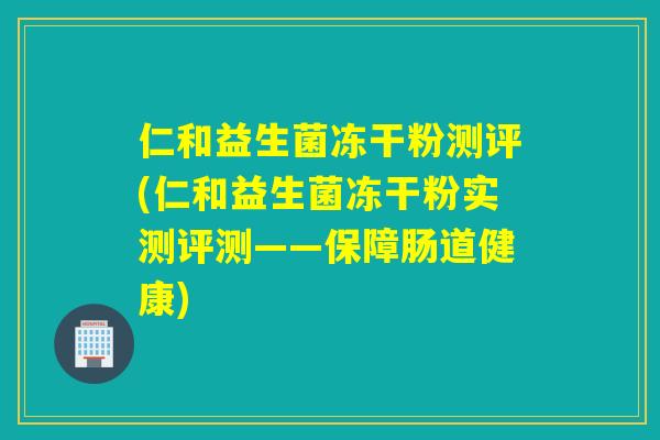 仁和益生菌冻干粉测评(仁和益生菌冻干粉实测评测——保障肠道健康)