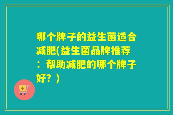 哪个牌子的益生菌适合(益生菌品牌推荐：帮助的哪个牌子好？)