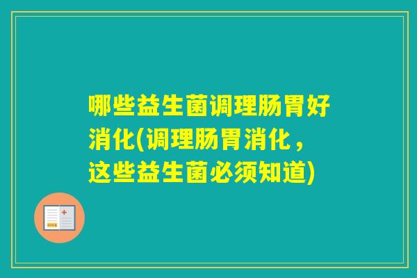 哪些益生菌调理肠胃好消化(调理肠胃消化，这些益生菌必须知道)