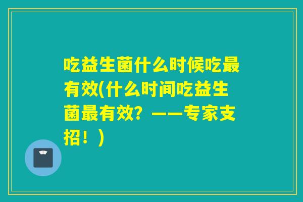 吃益生菌什么时候吃有效(什么时间吃益生菌有效？——专家支招！)