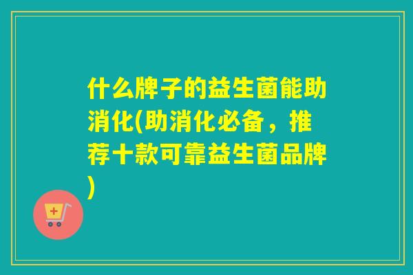 什么牌子的益生菌能助消化(助消化必备，推荐十款可靠益生菌品牌)