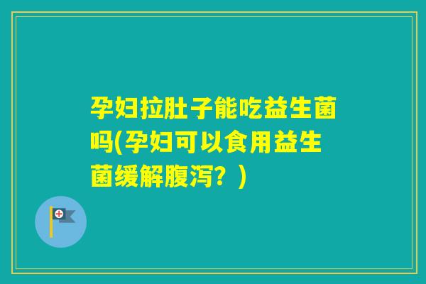 孕妇拉肚子能吃益生菌吗(孕妇可以食用益生菌缓解？)