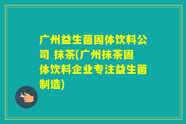 广州益生菌固体饮料公司 抹茶(广州抹茶固体饮料企业专注益生菌制造)