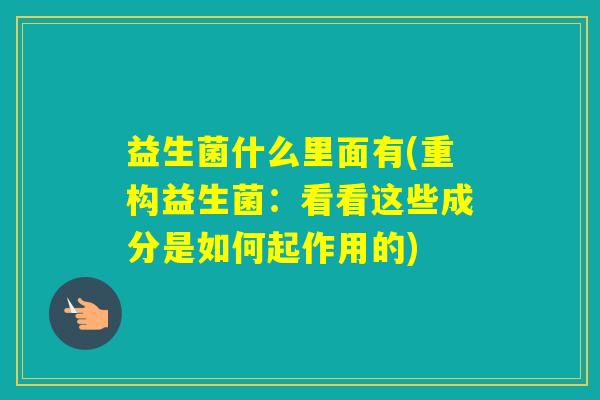 益生菌什么里面有(重构益生菌:看看这些成分是如何起作用的) 益生菌什么里面有(重构益生菌:看看这些成分是如何起作用的)