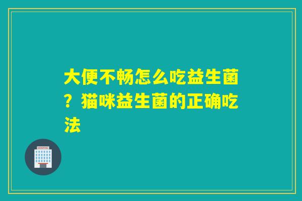 大便不畅怎么吃益生菌?猫咪益生菌的正确吃法 大便不畅怎么吃益生菌?猫咪益生菌的正确吃法