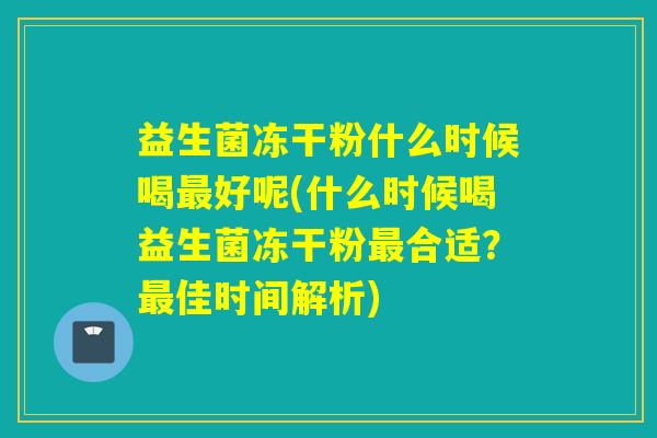 益生菌冻干粉什么时候喝好呢(什么时候喝益生菌冻干粉合适?佳时间解析) 益生菌冻干粉什么时候喝好呢(什么时候喝益生菌冻干粉合适?佳时间解析)