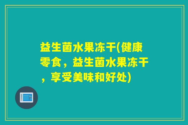 益生菌水果冻干(健康零食,益生菌水果冻干,享受美味和好处) 益生菌水果冻干(健康零食,益生菌水果冻干,享受美味和好处)