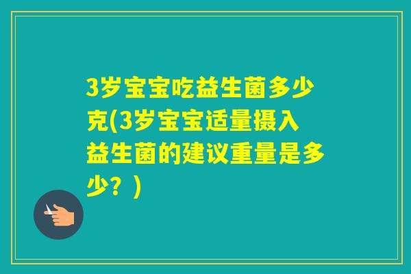 3岁宝宝吃益生菌多少克(3岁宝宝适量摄入益生菌的建议重量是多少？)