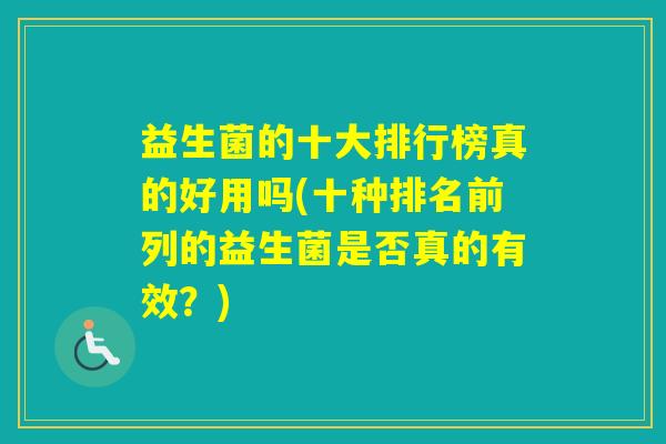 益生菌的十大排行榜真的好用吗(十种排名前列的益生菌是否真的有效?) 益生菌的十大排行榜真的好用吗(十种排名前列的益生菌是否真的有效?)